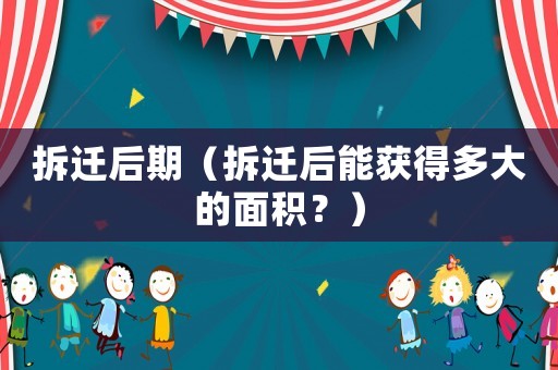 拆遷后期（拆遷后能獲得多大的面積？）