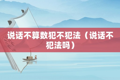 說話不算數(shù)犯不犯法（說話不犯法嗎）