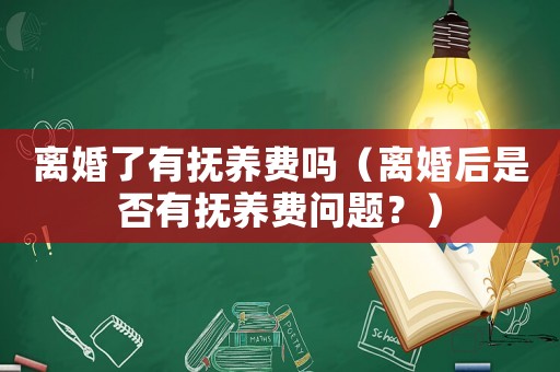 離婚了有撫養費嗎（離婚后是否有撫養費問題？）