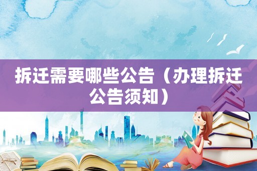 拆遷需要哪些公告（辦理拆遷公告須知）