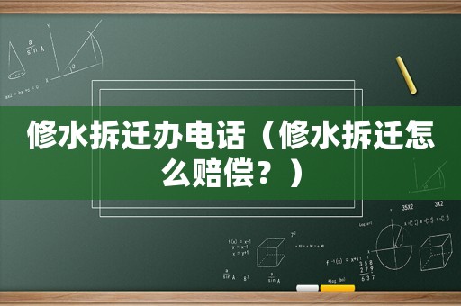 修水拆遷辦電話（修水拆遷怎么賠償？）