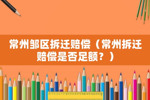 常州鄒區(qū)拆遷賠償（常州拆遷賠償是否足額？）