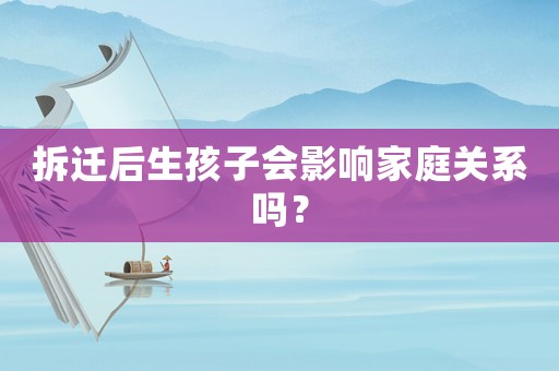 拆遷后生孩子會影響家庭關系嗎？