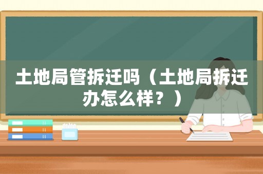 土地局管拆遷嗎（土地局拆遷辦怎么樣？）