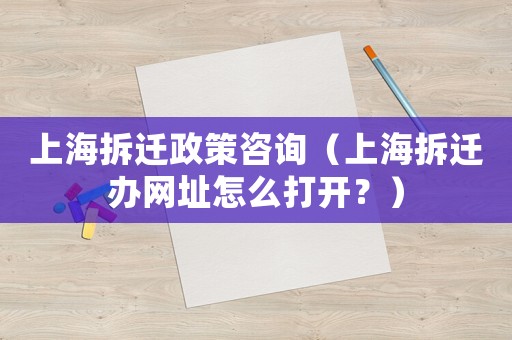 上海拆遷政策咨詢（上海拆遷辦網址怎么打開？）