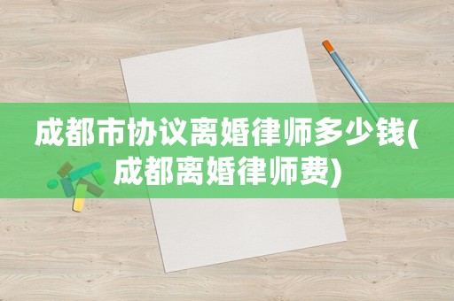 成都市協議離婚律師多少錢(成都離婚律師費)