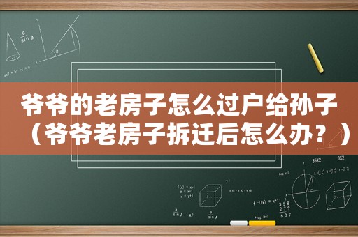 爺爺的老房子怎么過戶給孫子（爺爺老房子拆遷后怎么辦？）