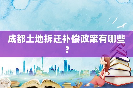 成都土地拆遷補償政策有哪些？