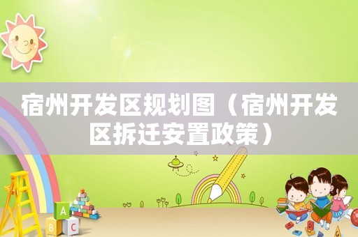 宿州開發(fā)區(qū)規(guī)劃圖（宿州開發(fā)區(qū)拆遷安置政策）