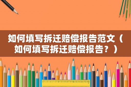 如何填寫(xiě)拆遷賠償報(bào)告范文（如何填寫(xiě)拆遷賠償報(bào)告？）