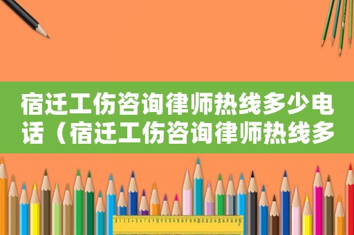 宿遷工傷咨詢律師熱線多少電話（宿遷工傷咨詢律師熱線多少）