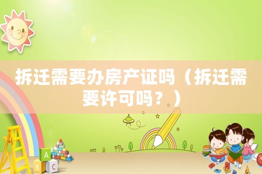 拆遷需要辦房產(chǎn)證嗎（拆遷需要許可嗎？）