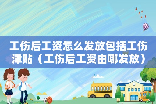 工傷后工資怎么發(fā)放包括工傷津貼（工傷后工資由哪發(fā)放）