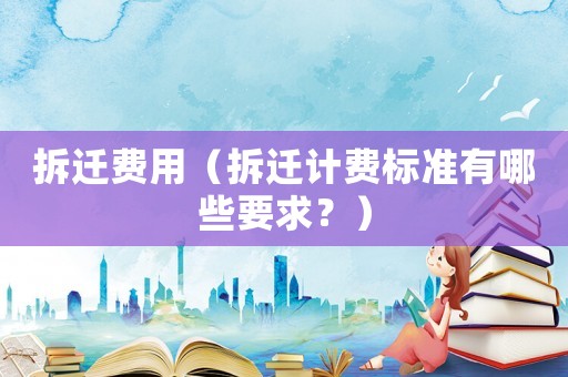 拆遷費用（拆遷計費標準有哪些要求？）