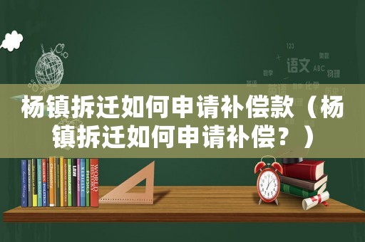 楊鎮(zhèn)拆遷如何申請補(bǔ)償款（楊鎮(zhèn)拆遷如何申請補(bǔ)償？）