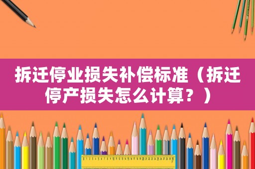 拆遷停業損失補償標準（拆遷停產損失怎么計算？）