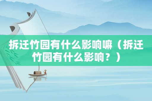 拆遷竹園有什么影響嘛（拆遷竹園有什么影響？）