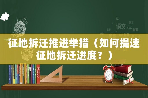 征地拆遷推進舉措（如何提速征地拆遷進度？）