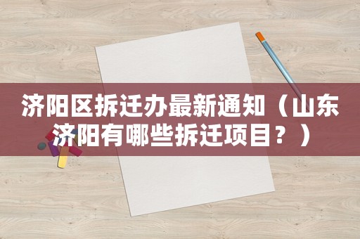 濟(jì)陽區(qū)拆遷辦最新通知（山東濟(jì)陽有哪些拆遷項(xiàng)目？）