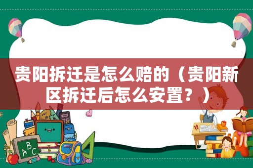 貴陽拆遷是怎么賠的（貴陽新區拆遷后怎么安置？）
