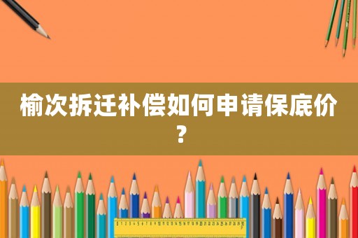 榆次拆遷補償如何申請保底價？