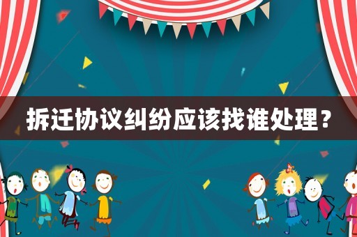 拆遷協議糾紛應該找誰處理？