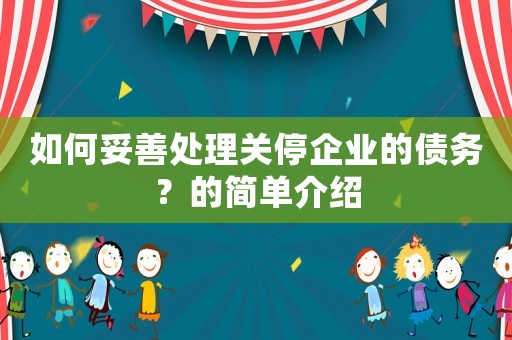 如何妥善處理關(guān)停企業(yè)的債務(wù)？的簡單介紹