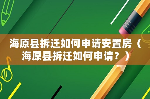 海原縣拆遷如何申請安置房（海原縣拆遷如何申請？）
