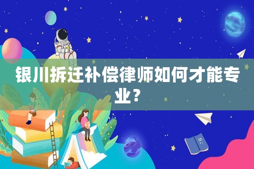 銀川拆遷補償律師如何才能專業？