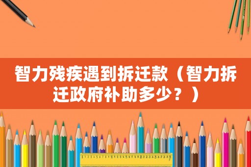 智力殘疾遇到拆遷款（智力拆遷政府補助多少？）