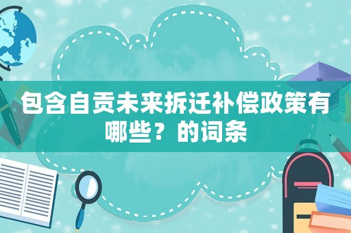 包含自貢未來拆遷補償政策有哪些？的詞條