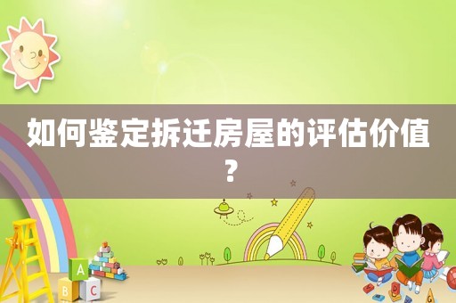 如何鑒定拆遷房屋的評估價值？