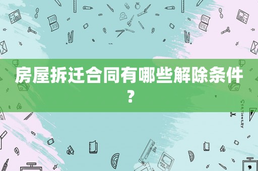 房屋拆遷合同有哪些解除條件？