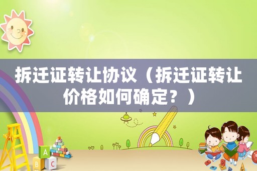 拆遷證轉(zhuǎn)讓協(xié)議（拆遷證轉(zhuǎn)讓價(jià)格如何確定？）