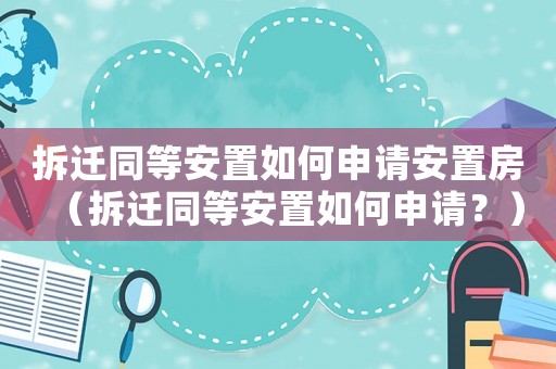 拆遷同等安置如何申請安置房（拆遷同等安置如何申請？）