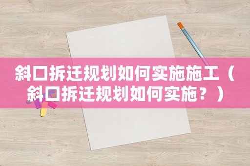 斜口拆遷規(guī)劃如何實(shí)施施工（斜口拆遷規(guī)劃如何實(shí)施？）