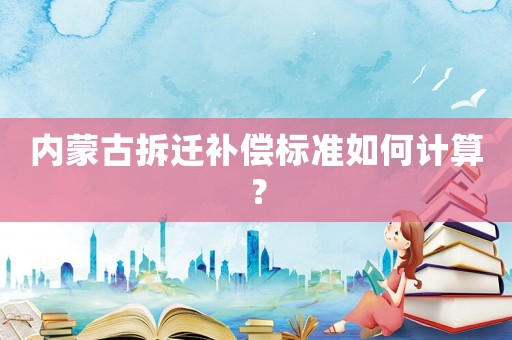 內蒙古拆遷補償標準如何計算？