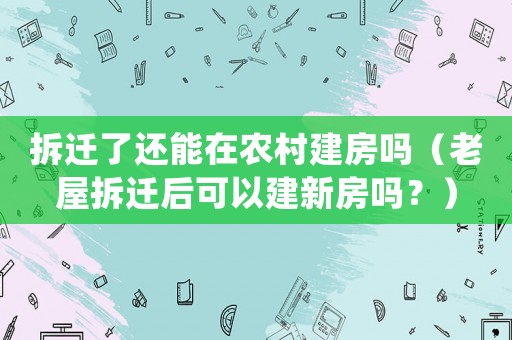 拆遷了還能在農(nóng)村建房嗎（老屋拆遷后可以建新房嗎？）
