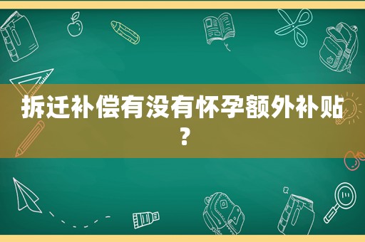 拆遷補(bǔ)償有沒有懷孕額外補(bǔ)貼？