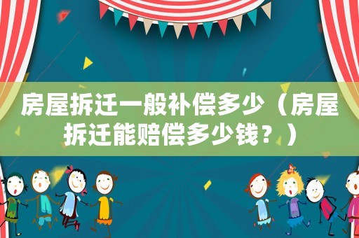 房屋拆遷一般補償多少（房屋拆遷能賠償多少錢？）