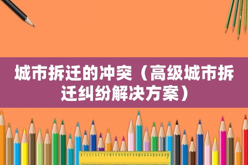 城市拆遷的沖突（高級城市拆遷糾紛解決方案）