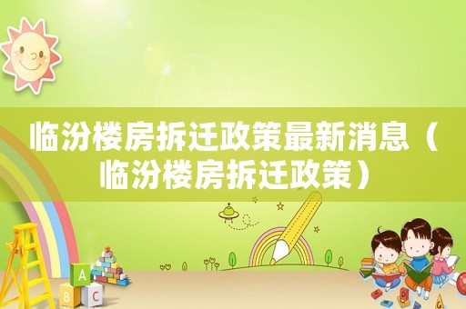臨汾樓房拆遷政策最新消息（臨汾樓房拆遷政策）