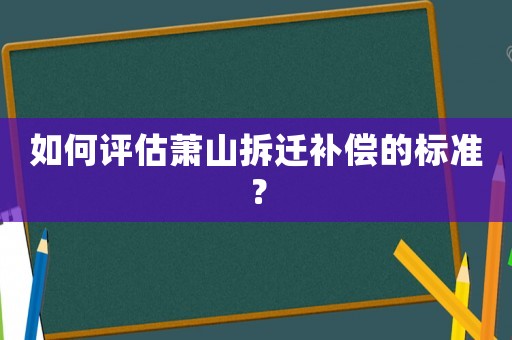 如何評估蕭山拆遷補償的標準？