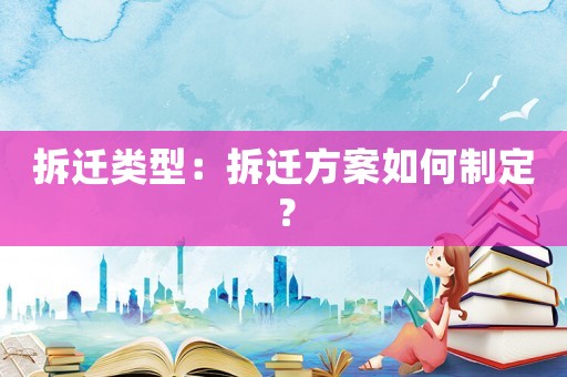 拆遷類型：拆遷方案如何制定？