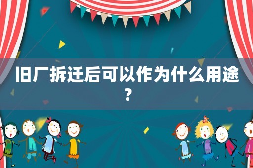 舊廠拆遷后可以作為什么用途？