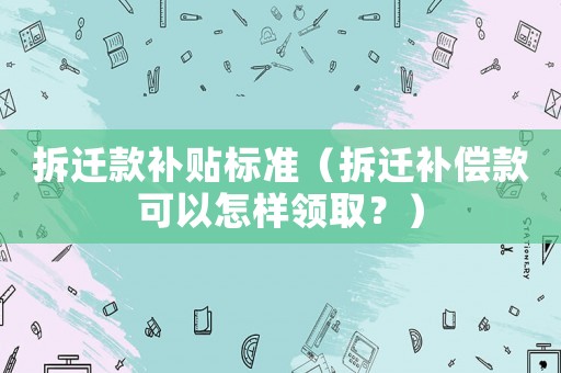 拆遷款補貼標準（拆遷補償款可以怎樣領取？）