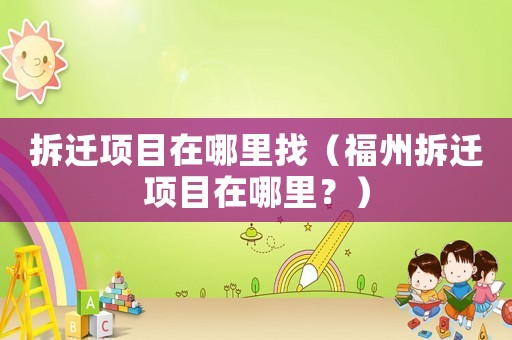 拆遷項目在哪里找（福州拆遷項目在哪里？）