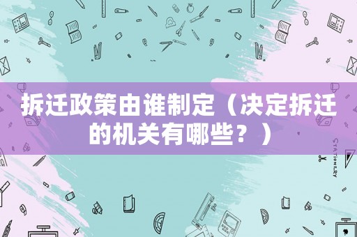 拆遷政策由誰制定（決定拆遷的機關有哪些？）