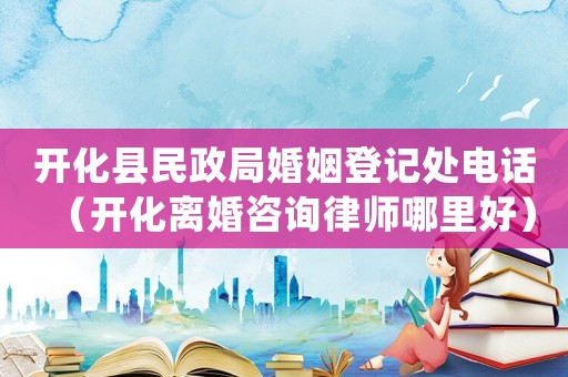 開化縣民政局婚姻登記處電話（開化離婚咨詢律師哪里好）