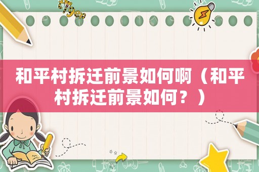 和平村拆遷前景如何啊（和平村拆遷前景如何？）